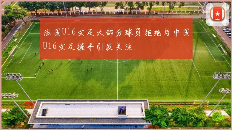 法国U16女足大部分球员拒绝与中国U16女足握手引发关注
