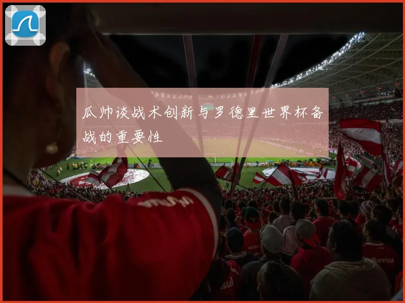 瓜帅谈战术创新与罗德里世界杯备战的重要性