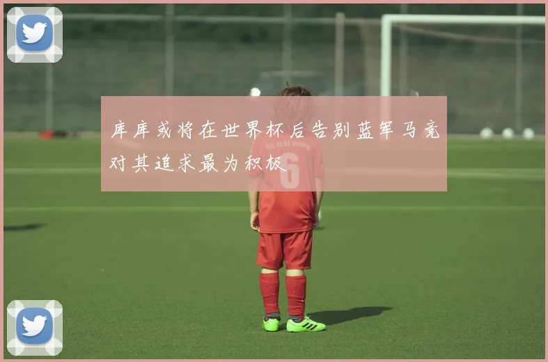 库库或将在世界杯后告别蓝军马竞对其追求最为积极