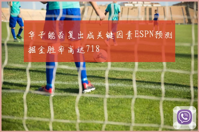 华子能否复出成关键因素ESPN预测掘金胜率高达718