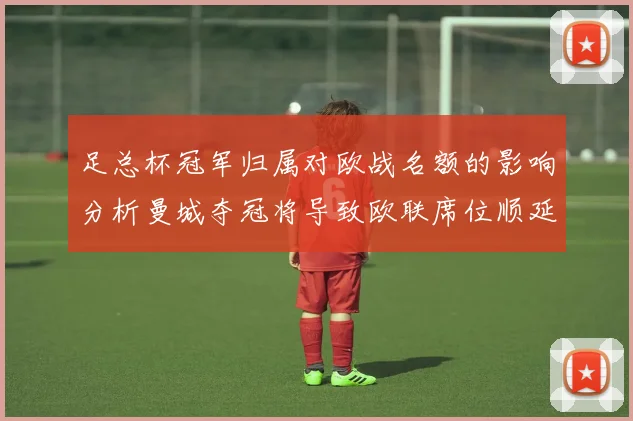 足总杯冠军归属对欧战名额的影响分析曼城夺冠将导致欧联席位顺延