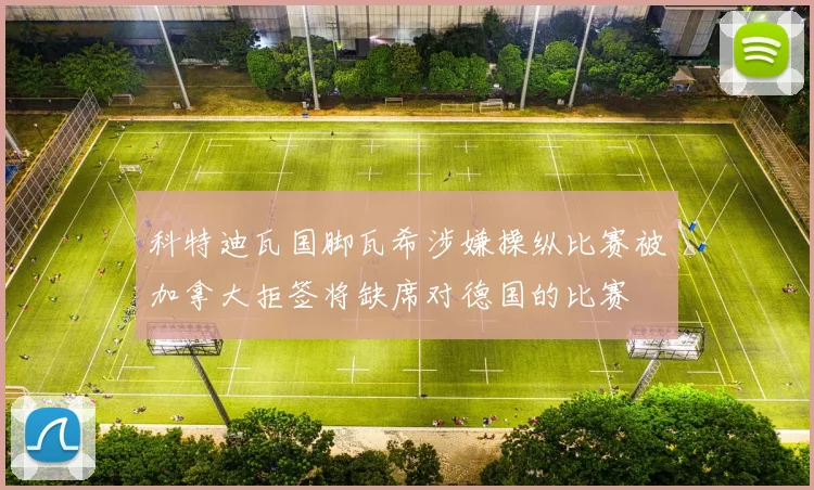 科特迪瓦国脚瓦希涉嫌操纵比赛被加拿大拒签将缺席对德国的比赛