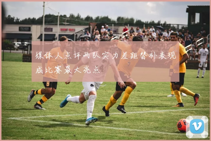 媒体人点评两队实力差距替补表现成比赛最大亮点
