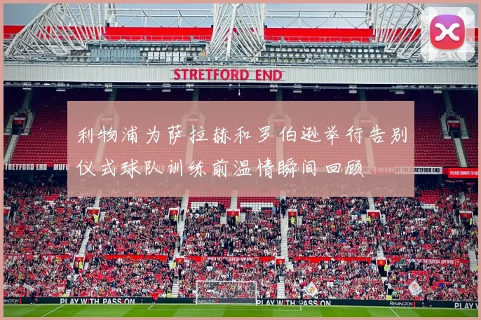利物浦为萨拉赫和罗伯逊举行告别仪式球队训练前温情瞬间回顾