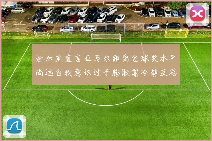 杜加里直言亚马尔距离金球奖水平尚远自我意识过于膨胀需冷静反思