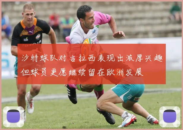 沙特球队对吉拉西表现出浓厚兴趣但球员更愿继续留在欧洲发展