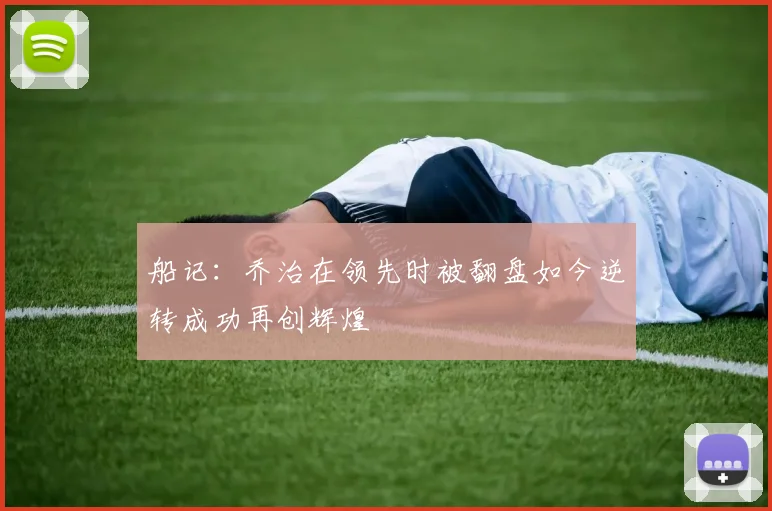 船记：乔治在领先时被翻盘如今逆转成功再创辉煌