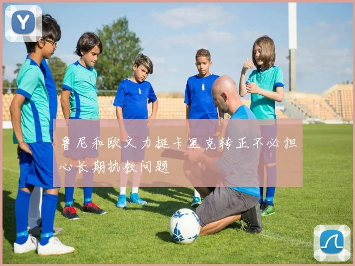 鲁尼和欧文力挺卡里克转正不必担心长期执教问题