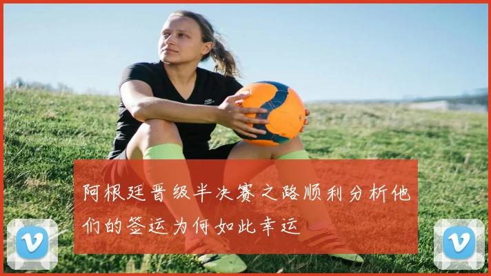 阿根廷晋级半决赛之路顺利分析他们的签运为何如此幸运