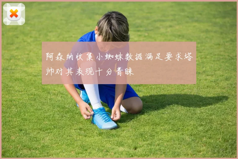 阿森纳收集小蜘蛛数据满足要求塔帅对其表现十分青睐