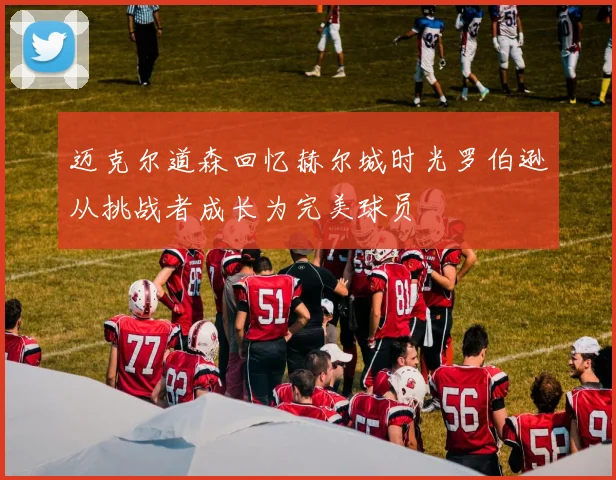 迈克尔道森回忆赫尔城时光罗伯逊从挑战者成长为完美球员