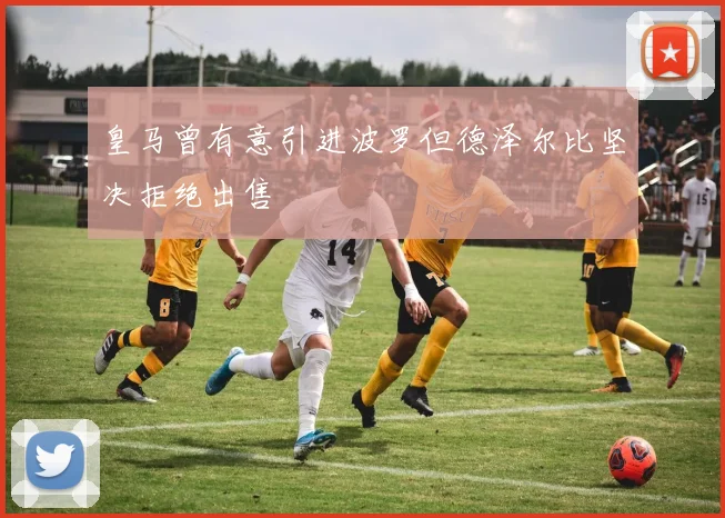 皇马曾有意引进波罗但德泽尔比坚决拒绝出售