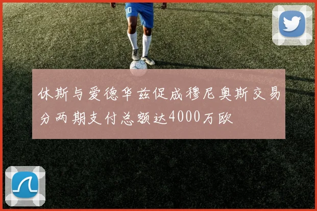 休斯与爱德华兹促成穆尼奥斯交易分两期支付总额达4000万欧