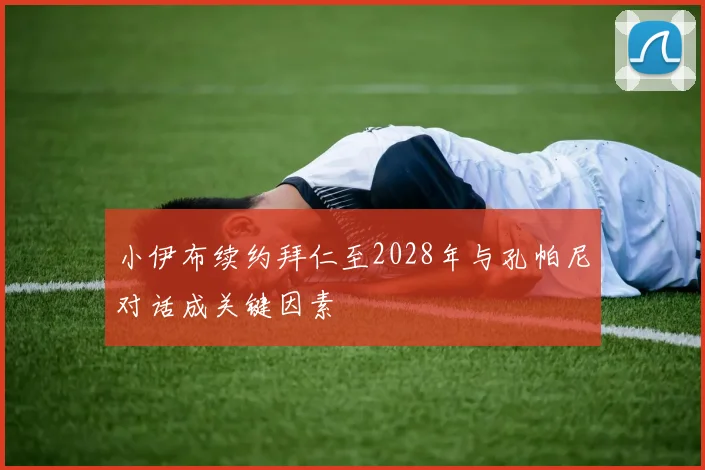 小伊布续约拜仁至2028年与孔帕尼对话成关键因素