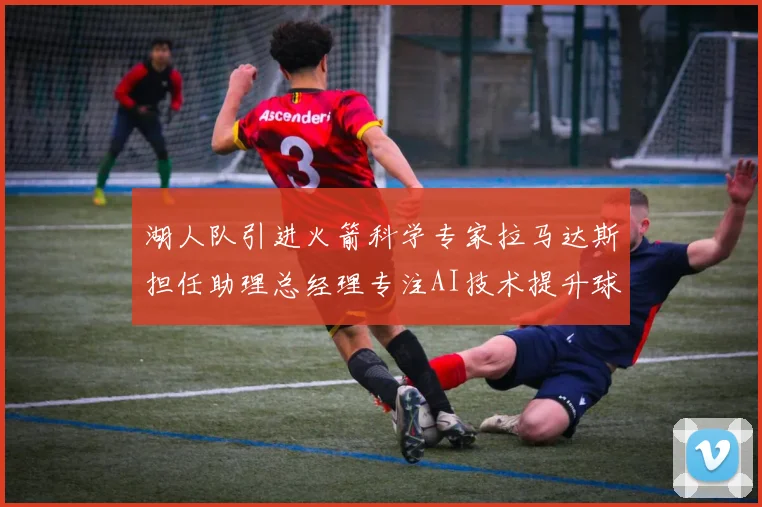 湖人队引进火箭科学专家拉马达斯担任助理总经理专注AI技术提升球队竞争力