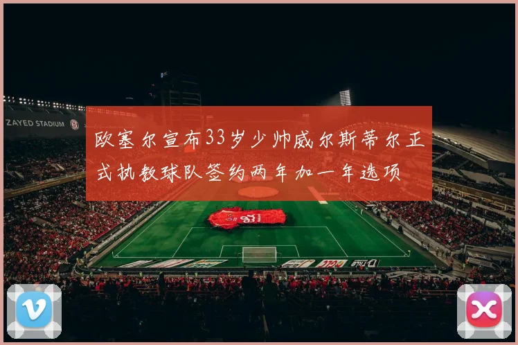 欧塞尔宣布33岁少帅威尔斯蒂尔正式执教球队签约两年加一年选项