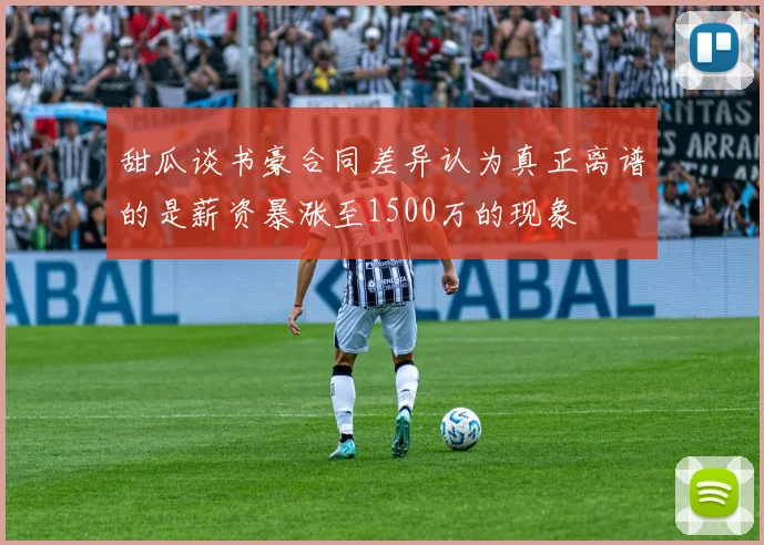 甜瓜谈书豪合同差异认为真正离谱的是薪资暴涨至1500万的现象