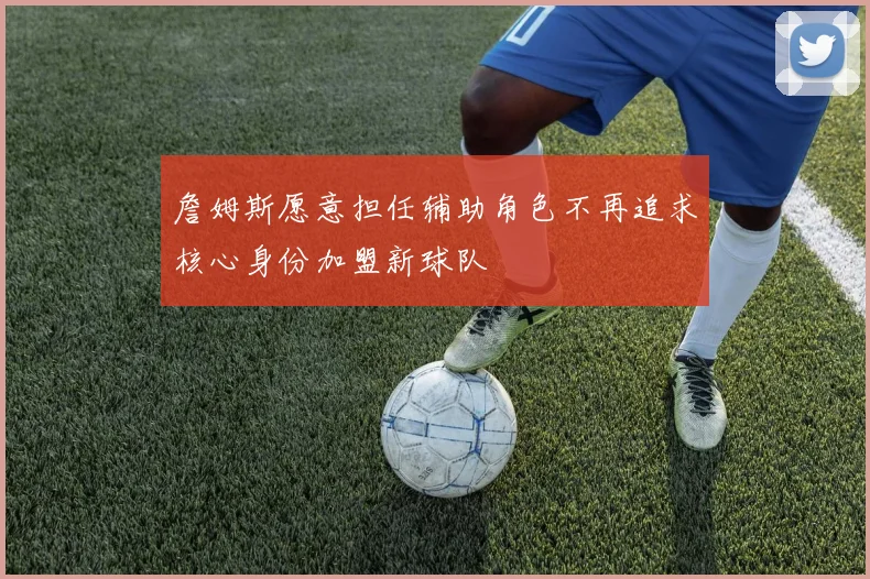 詹姆斯愿意担任辅助角色不再追求核心身份加盟新球队