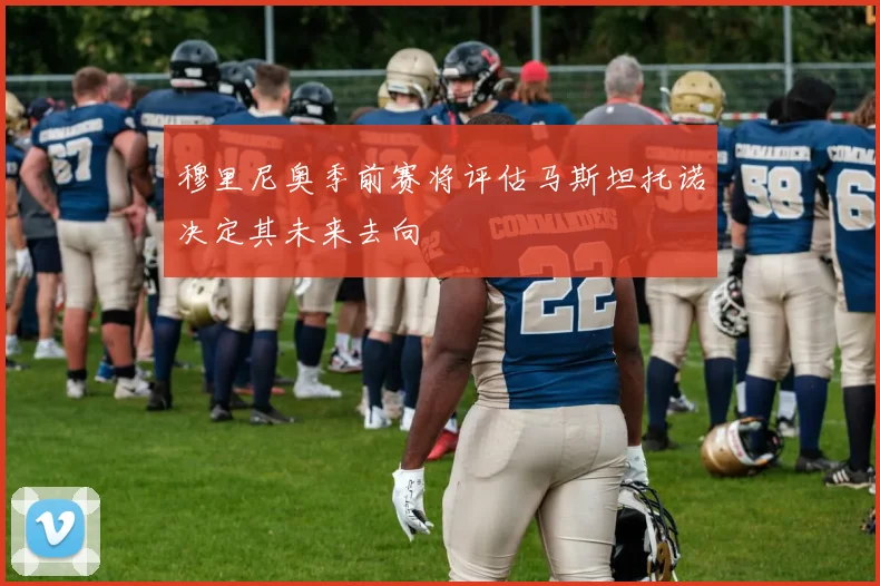 穆里尼奥季前赛将评估马斯坦托诺决定其未来去向