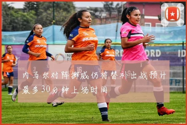 内马尔对阵挪威仍将替补出战预计最多30分钟上场时间
