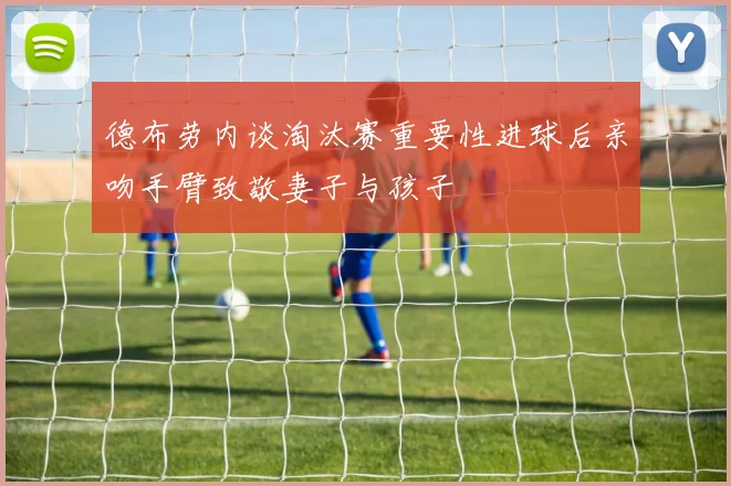 德布劳内谈淘汰赛重要性进球后亲吻手臂致敬妻子与孩子