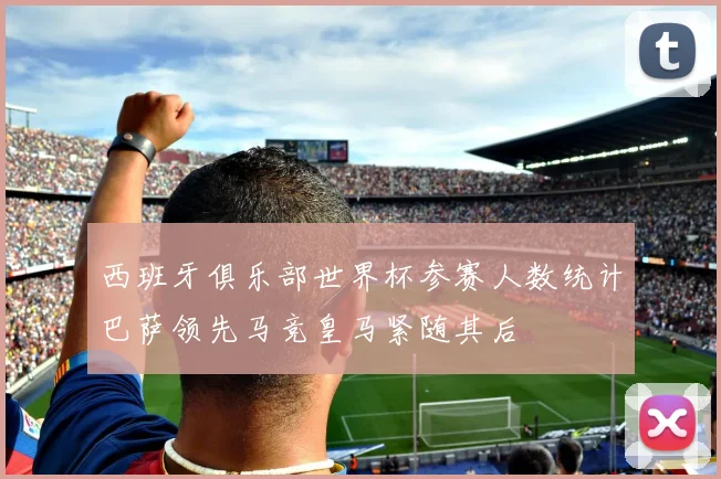 西班牙俱乐部世界杯参赛人数统计巴萨领先马竞皇马紧随其后