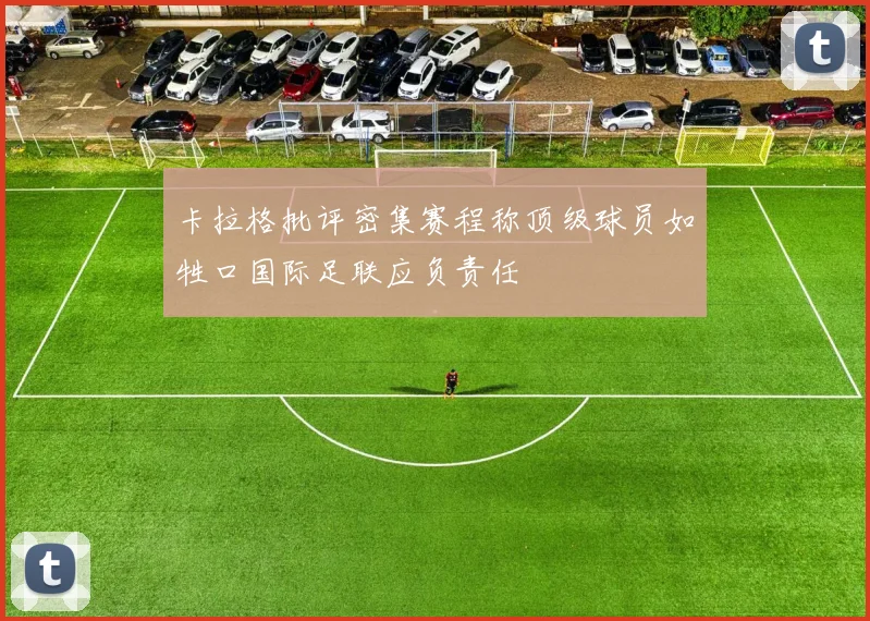 卡拉格批评密集赛程称顶级球员如牲口国际足联应负责任