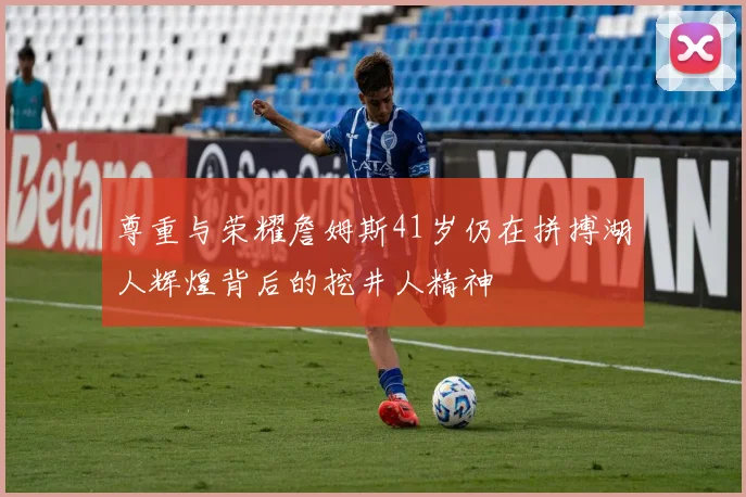 尊重与荣耀詹姆斯41岁仍在拼搏湖人辉煌背后的挖井人精神