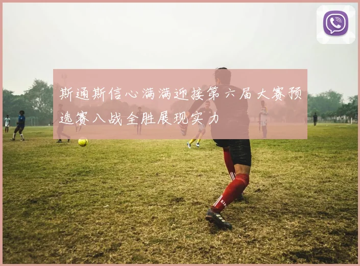 斯通斯信心满满迎接第六届大赛预选赛八战全胜展现实力