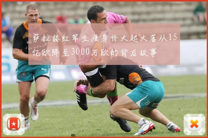萨拉赫红军生涯身价大起大落从15亿欧降至3000万欧的背后故事