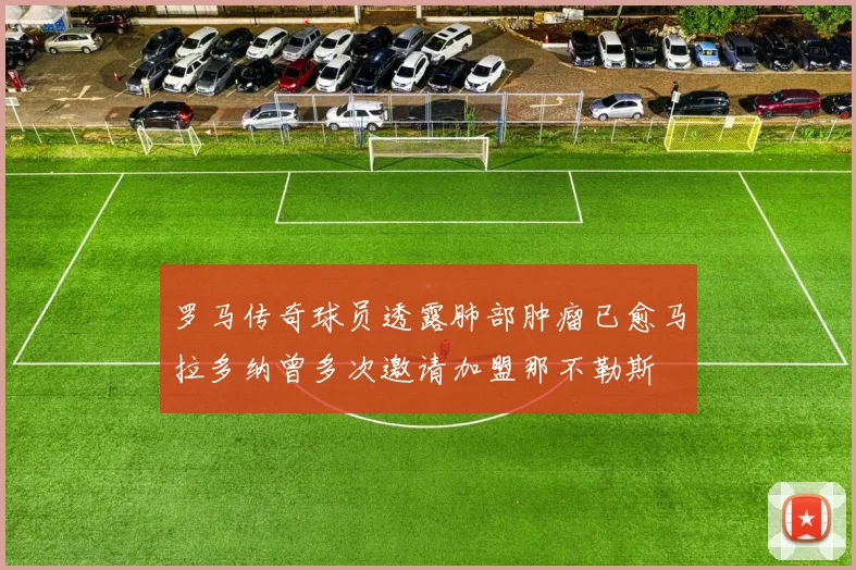 罗马传奇球员透露肺部肿瘤已愈马拉多纳曾多次邀请加盟那不勒斯